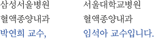 삼성서울병원 혈액종양내과 박연희 교수, 서울대학교병원 혈액종양내과 임석아 교수입니다.